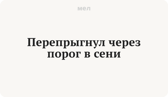 Перепрыгнул через порог в сени