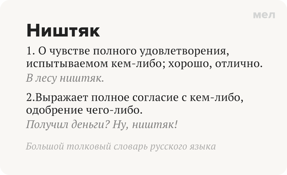 Ништяк 1. О чувстве полного удовлетворения, испытываемом кем-либо; хорошо, отлично. В лесу ништяк. 2.Выражает полное согласие с кем-либо, одобрение чего-либо. Получил деньги? Ну, ништяк! Большой толковый словарь русского языка