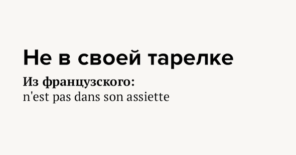 Не в своей тарелке Из французского: n'est pas dans son assiette