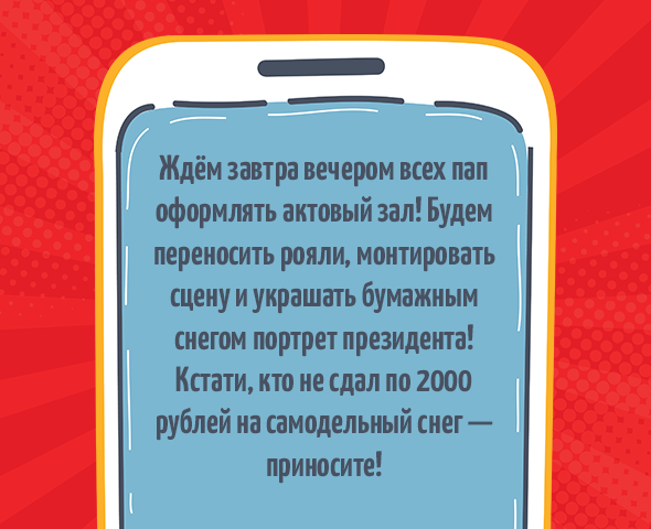 «Ждём завтра вечером всех пап оформлять актовый зал! Будем переносить рояли, монтировать сцену и украшать бумажным снегом портрет президента! Кстати, кто не сдал по 2000 рублей на самодельный снег — приносите!»
