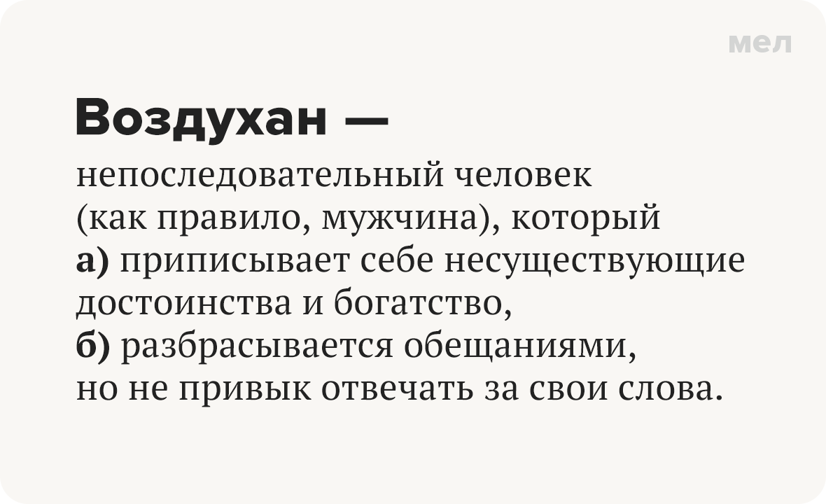 Воздухан — Непоследовательный человек (как правило, мужчина), который а) приписывает себе несуществующие достоинства и богатство, б) разбрасывается обещаниями, но не привык отвечать за свои слова.