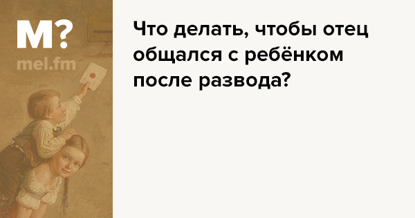 Сколько отец может видеться с ребенком. Если после развода ребенок не хочет общаться с отцом. После развода дети будут общаться с отцом. После развода не запрещайте детям общаться с папой. Сколько времени отец может проводить с ребенком после развода.