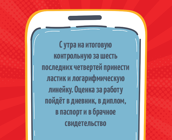 «С утра на итоговую контрольную за шесть последних четвертей принести ластик и логарифмическую линейку. Оценка за работу пойдёт в дневник, в диплом, в паспорт и в брачное свидетельство»