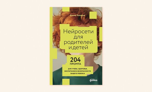 Эксперт по нейросетям Дамир Халилов. Книга «Нейросети для родителей и детей: 204 промта для учебы, здоровья воспитания и безопасности вашего ребенка»