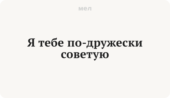 Я тебе по-дружески советую