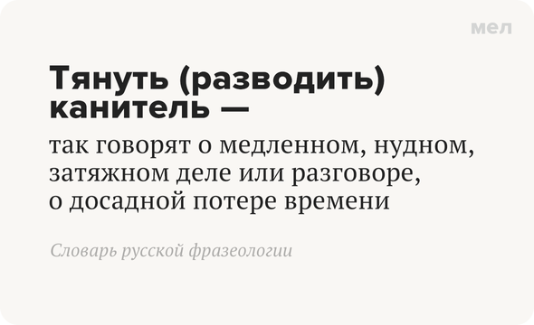 Тянуть (разводить) канитель — так говорят о медленном, нудном, затяжном деле или разговоре, о досадной потере времени Словарь русской фразеологии