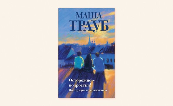 Маша Трауб. Книга «Осторожно, подростки — инструкция по применению». Издательство «Эксмо»