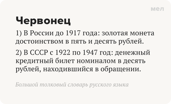 Червонец 1) В России до 1917 года: золотая монета достоинством в пять и десять рублей. 2) В СССР с 1922 по 1947 год: денежный кредитный билет номиналом в десять рублей, находившийся в обращении. Большой толковый словарь русского языка